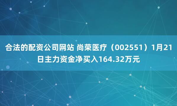 合法的配资公司网站 尚荣医疗（002551）1月21日主力资金净买入164.32万元