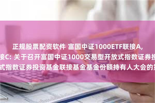 正规股票配资软件 富国中证1000ETF联接A,富国中证1000ETF联接C: 关于召开富国中证1000交易型开放式指数证券投资基金联接基金基金份额持有人大会的第一次提示性公告