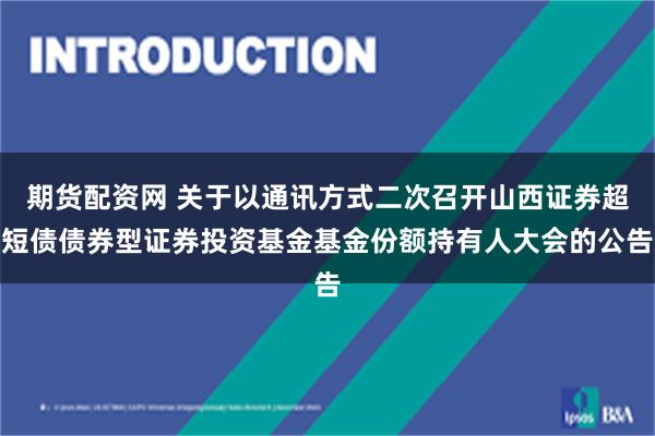 期货配资网 关于以通讯方式二次召开山西证券超短债债券型证券投资基金基金份额持有人大会的公告