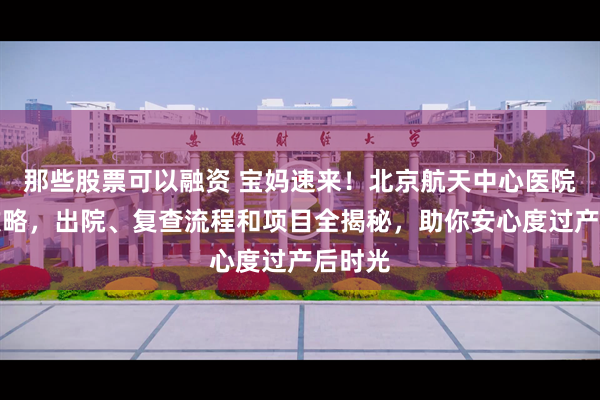 那些股票可以融资 宝妈速来！北京航天中心医院产后攻略，出院、复查流程和项目全揭秘，助你安心度过产后时光