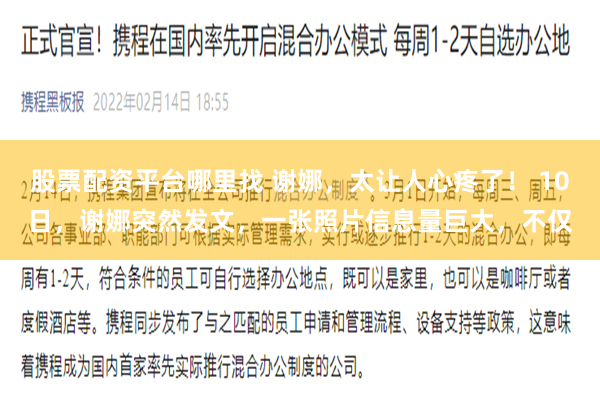 股票配资平台哪里找 谢娜，太让人心疼了！ 10日，谢娜突然发文，一张照片信息量巨大，不仅