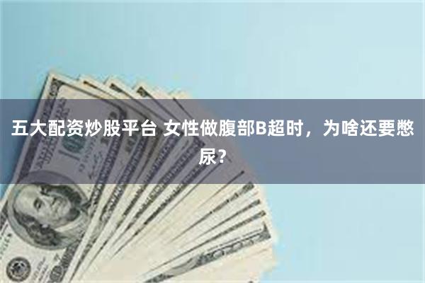 五大配资炒股平台 女性做腹部B超时，为啥还要憋尿？