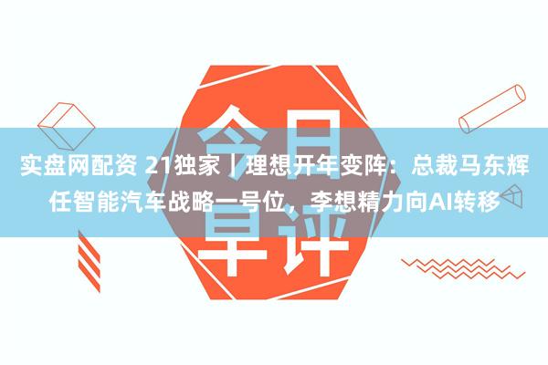 实盘网配资 21独家｜理想开年变阵：总裁马东辉任智能汽车战略一号位，李想精力向AI转移