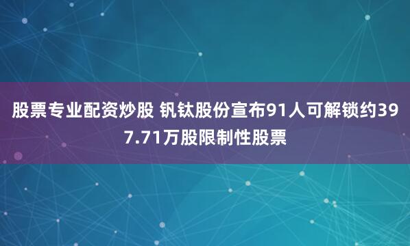 股票专业配资炒股 钒钛股份宣布91人可解锁约397.71万股限制性股票