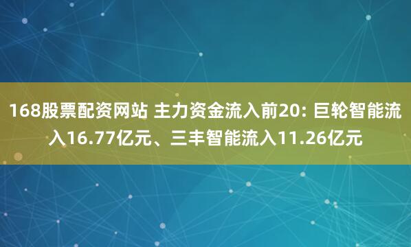 168股票配资网站 主力资金流入前20: 巨轮智能流入16.77亿元、三丰智能流入11.26亿元