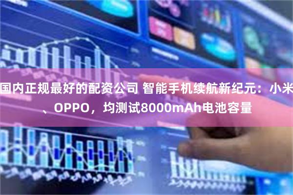 国内正规最好的配资公司 智能手机续航新纪元：小米、OPPO，均测试8000mAh电池容量