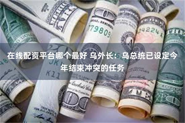 在线配资平台哪个最好 乌外长：乌总统已设定今年结束冲突的任务