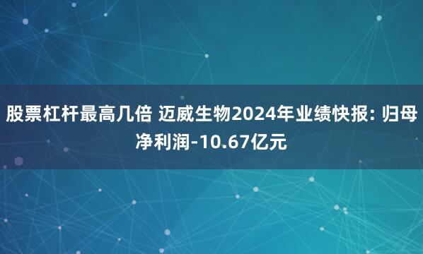 股票杠杆最高几倍 迈威生物2024年业绩快报: 归母净利润-10.67亿元