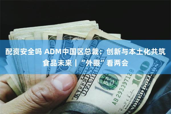 配资安全吗 ADM中国区总裁：创新与本土化共筑食品未来｜“外眼”看两会