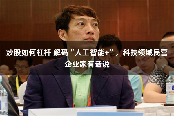 炒股如何杠杆 解码“人工智能+”，科技领域民营企业家有话说