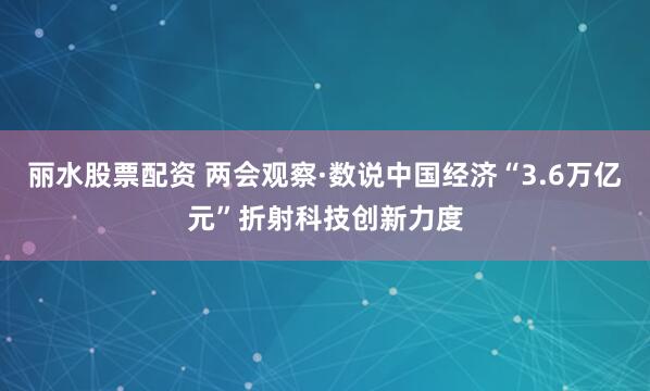 丽水股票配资 两会观察·数说中国经济“3.6万亿元”折射科技创新力度