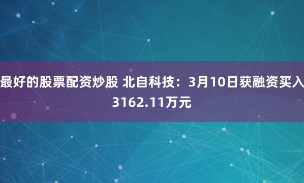 最好的股票配资炒股 北自科技：3月10日获融资买入3162.11万元