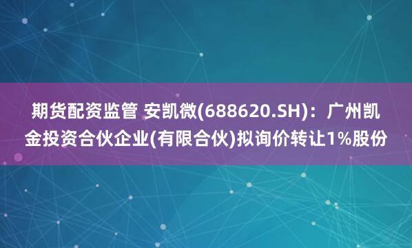 期货配资监管 安凯微(688620.SH)：广州凯金投资合伙企业(有限合伙)拟询价转让1%股份