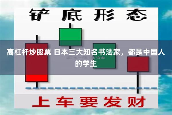 高杠杆炒股票 日本三大知名书法家，都是中国人的学生