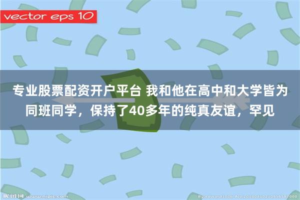 专业股票配资开户平台 我和他在高中和大学皆为同班同学，保持了40多年的纯真友谊，罕见