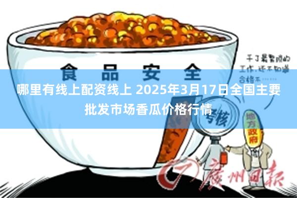 哪里有线上配资线上 2025年3月17日全国主要批发市场香瓜价格行情