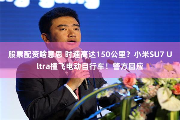 股票配资啥意思 时速高达150公里？小米SU7 Ultra撞飞电动自行车！警方回应