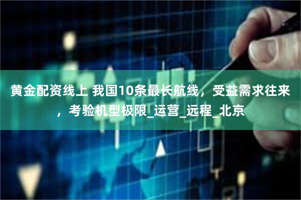 黄金配资线上 我国10条最长航线，受益需求往来，考验机型极限_运营_远程_北京