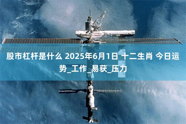 股市杠杆是什么 2025年6月1日 十二生肖 今日运势_工作_易获_压力