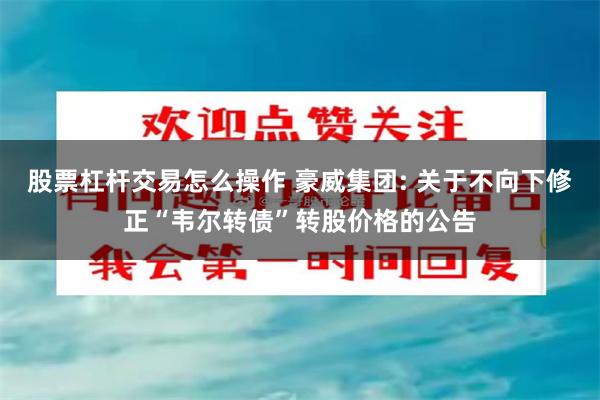 股票杠杆交易怎么操作 豪威集团: 关于不向下修正“韦尔转债”转股价格的公告