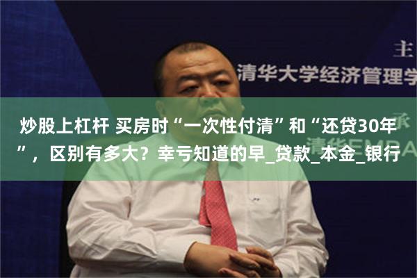 炒股上杠杆 买房时“一次性付清”和“还贷30年”，区别有多大？幸亏知道的早_贷款_本金_银行