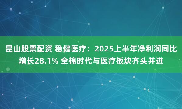 昆山股票配资 稳健医疗：2025上半年净利润同比增长28.1% 全棉时代与医疗板块齐头并进
