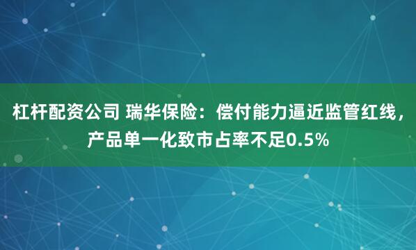 杠杆配资公司 瑞华保险：偿付能力逼近监管红线，产品单一化致市占率不足0.5%