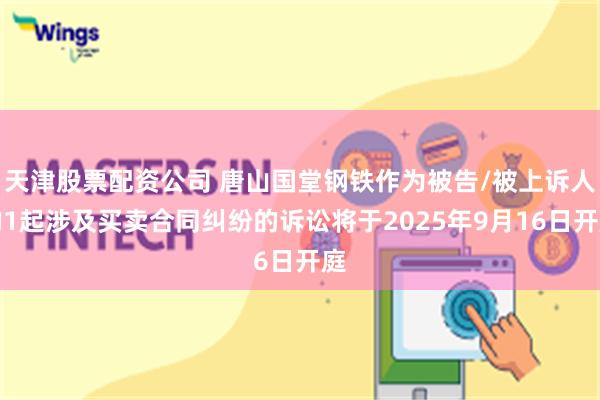 天津股票配资公司 唐山国堂钢铁作为被告/被上诉人的1起涉及买卖合同纠纷的诉讼将于2025年9月16日开庭