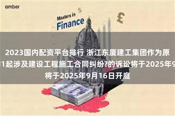 2023国内配资平台排行 浙江东厦建工集团作为原告/上诉人的1起涉及建设工程施工合同纠纷?的诉讼将于2025年9月16日开庭