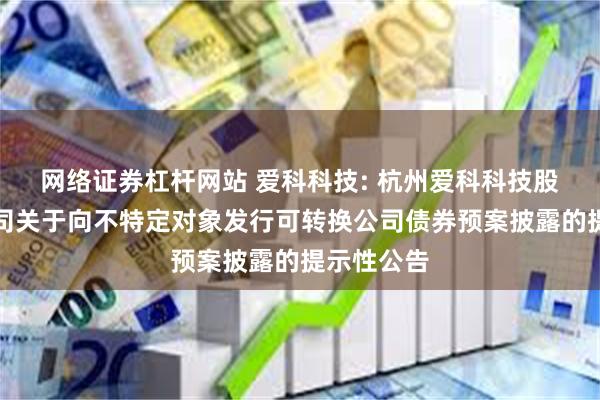 网络证券杠杆网站 爱科科技: 杭州爱科科技股份有限公司关于向不特定对象发行可转换公司债券预案披露的提示性公告