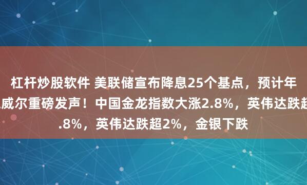 杠杆炒股软件 美联储宣布降息25个基点，预计年内还降两次，鲍威尔重磅发声！中国金龙指数大涨2.8%，英伟达跌超2%，金银下跌