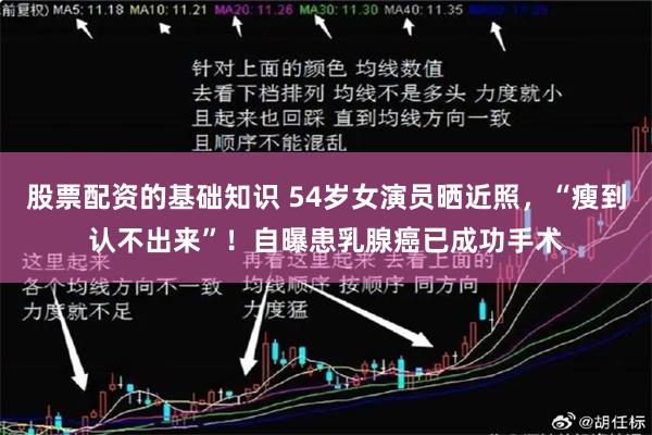 股票配资的基础知识 54岁女演员晒近照，“瘦到认不出来”！自曝患乳腺癌已成功手术
