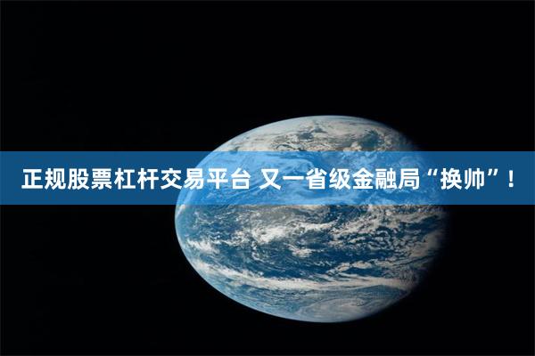 正规股票杠杆交易平台 又一省级金融局“换帅”！