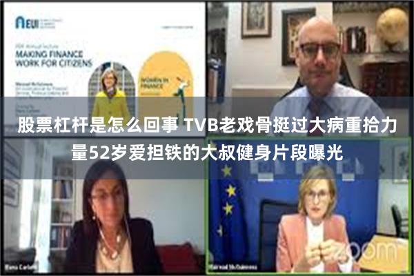 股票杠杆是怎么回事 TVB老戏骨挺过大病重拾力量52岁爱担铁的大叔健身片段曝光