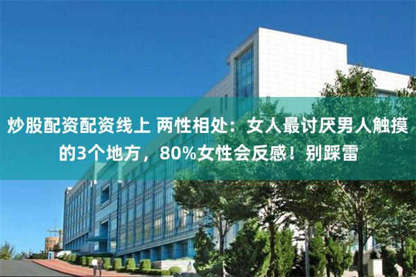 炒股配资配资线上 两性相处：女人最讨厌男人触摸的3个地方，80%女性会反感！别踩雷