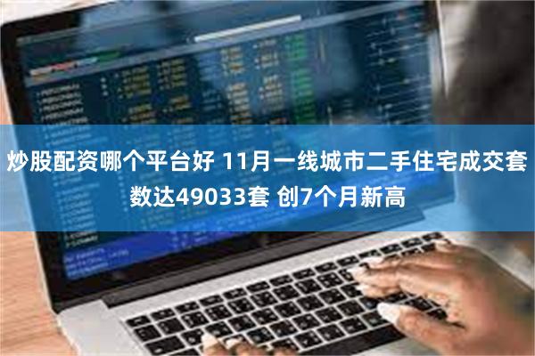 炒股配资哪个平台好 11月一线城市二手住宅成交套数达49033套 创7个月新高