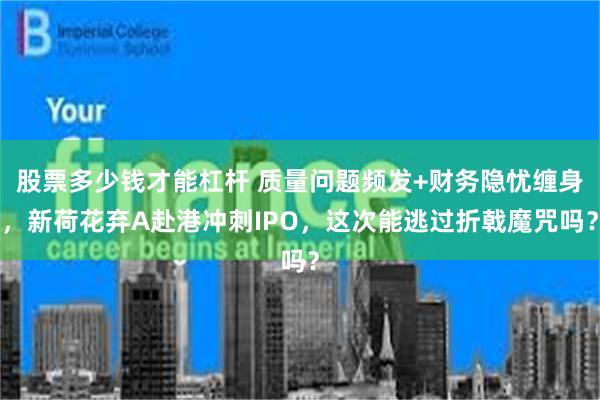 股票多少钱才能杠杆 质量问题频发+财务隐忧缠身，新荷花弃A赴港冲刺IPO，这次能逃过折戟魔咒吗？